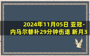 2024年11月05日 亚冠-内马尔替补29分钟伤退 新月3-0德黑兰独立领跑西亚区